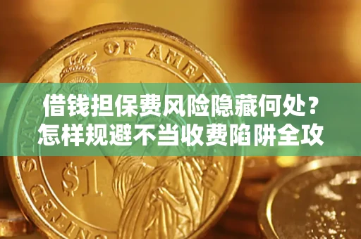 济南借钱担保费风险隐藏何处？怎样规避不当收费陷阱全攻略！
