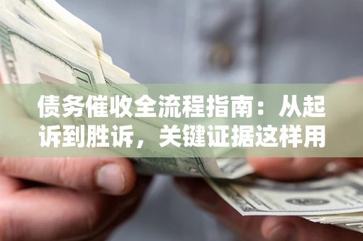 济南债务催收全流程指南：从起诉到胜诉，关键证据这样用