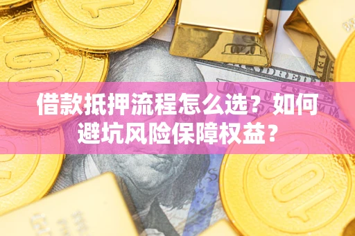 济南借款抵押流程怎么选？如何避坑风险保障权益？