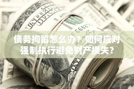 济南债务拘留怎么办？如何应对强制执行避免财产损失？