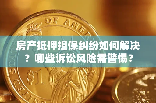 济南房产抵押担保纠纷如何解决？哪些诉讼风险需警惕？