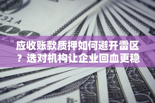 济南应收账款质押如何避开雷区？选对机构让企业回血更稳