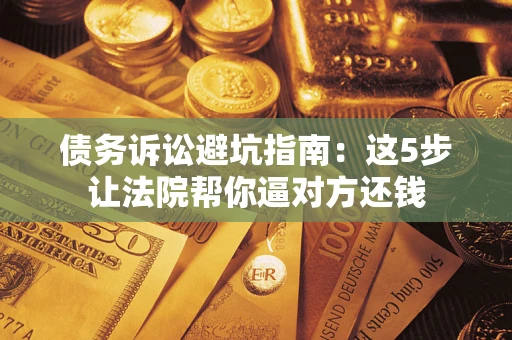 济南债务诉讼避坑指南：这5步让法院帮你逼对方还钱