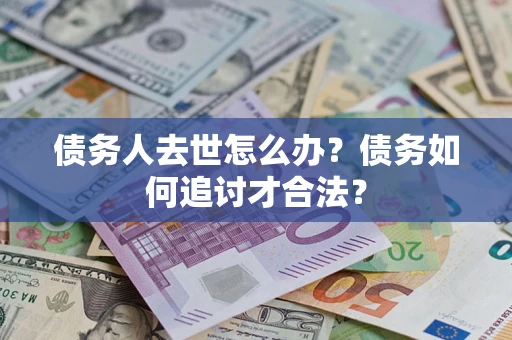 济南债务人去世怎么办？债务如何追讨才合法？