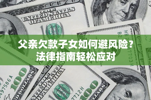 济南父亲欠款子女如何避风险？法律指南轻松应对