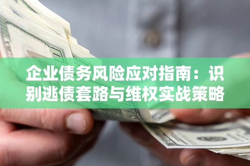 济南企业债务风险应对指南：识别逃债套路与维权实战策略