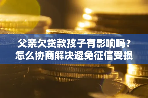 济南父亲欠贷款孩子有影响吗？怎么协商解决避免征信受损？
