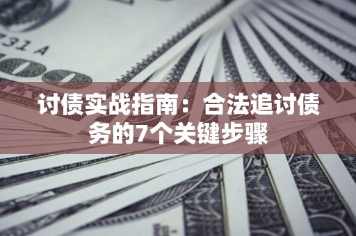 济南讨债实战指南：合法追讨债务的7个关键步骤