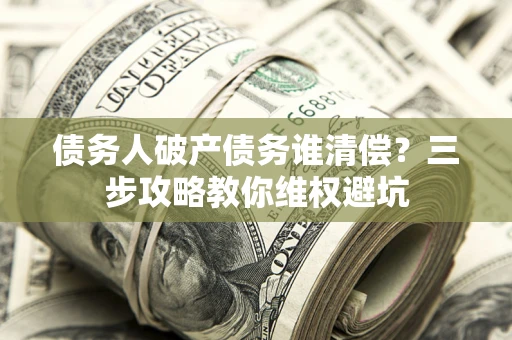 济南债务人破产债务谁清偿？三步攻略教你维权避坑