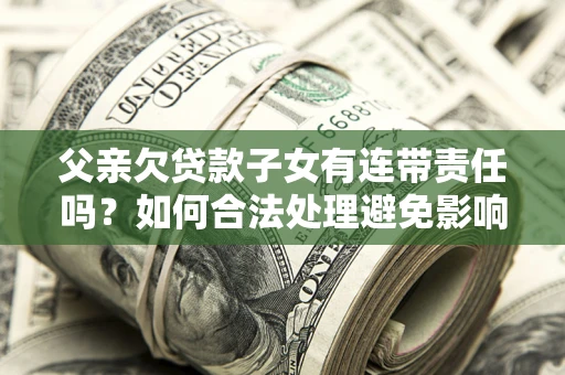 济南父亲欠贷款子女有连带责任吗？如何合法处理避免影响？