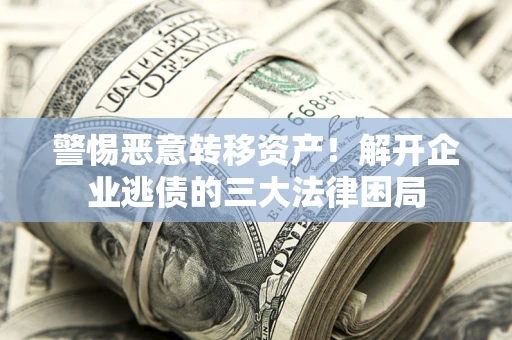 济南警惕恶意转移资产！解开企业逃债的三大法律困局