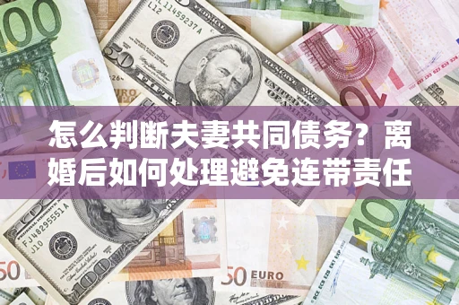 济南怎么判断夫妻共同债务？离婚后如何处理避免连带责任？