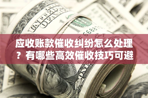 济南应收账款催收纠纷怎么处理？有哪些高效催收技巧可避免坏账？