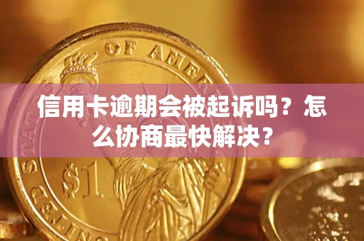 济南信用卡逾期会被起诉吗？怎么协商最快解决？