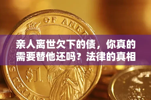 济南亲人离世欠下的债，你真的需要替他还吗？法律的真相或许与你想的不一样