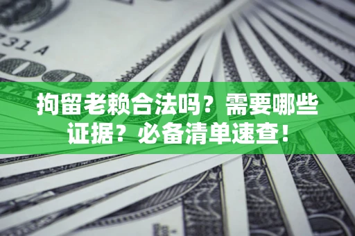 济南拘留老赖合法吗？需要哪些证据？必备清单速查！