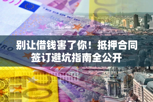 济南别让借钱害了你！抵押合同签订避坑指南全公开